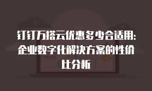 钉钉万搭云优惠多少合适用：企业数字化解决方案的性价比分析