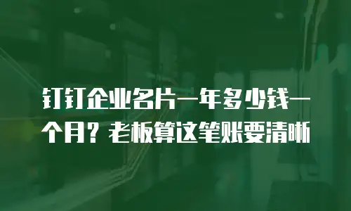 钉钉企业名片一年多少钱一个月？老板算这笔账要清晰