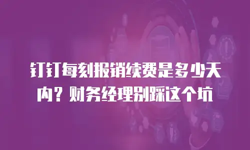 钉钉每刻报销续费是多少天内？财务经理别踩这个坑