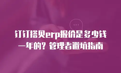 钉钉搭贝erp报价是多少钱一年的？管理者避坑指南