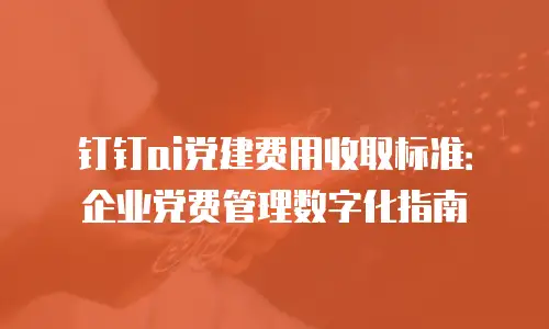 钉钉ai党建费用收取标准：企业党费管理数字化指南