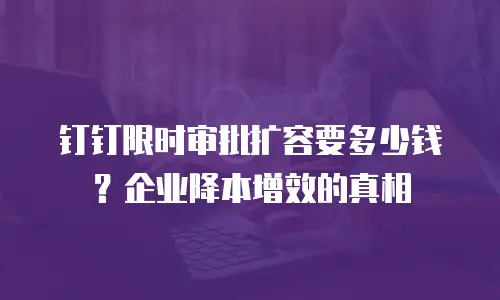 钉钉限时审批扩容要多少钱？企业降本增效的真相