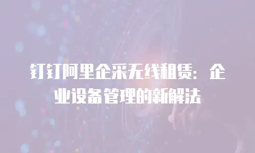 钉钉阿里企采无线租赁：企业设备管理的新解法