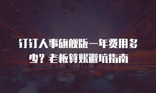 钉钉人事旗舰版一年费用多少？老板算账避坑指南