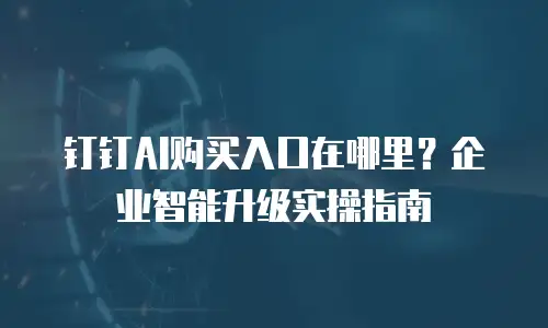 钉钉AI购买入口在哪里？企业智能升级实操指南
