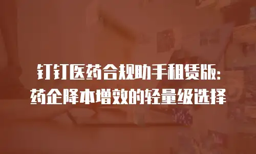 钉钉医药合规助手租赁版：药企降本增效的轻量级选择