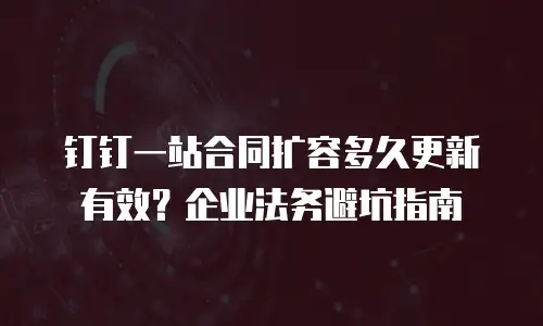 钉钉一站合同扩容多久更新有效？企业法务避坑指南
