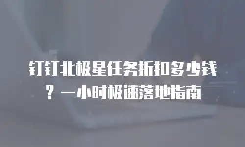 钉钉北极星任务折扣多少钱？一小时极速落地指南
