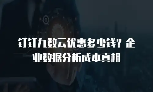 钉钉九数云优惠多少钱？企业数据分析成本真相