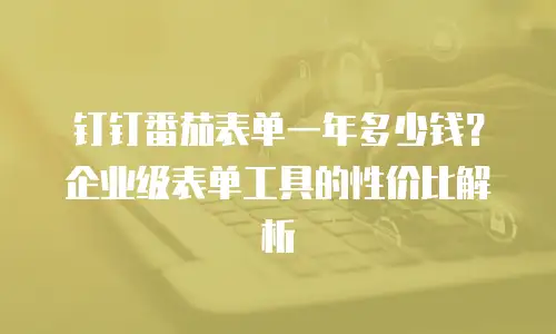 钉钉番茄表单一年多少钱？企业级表单工具的性价比解析