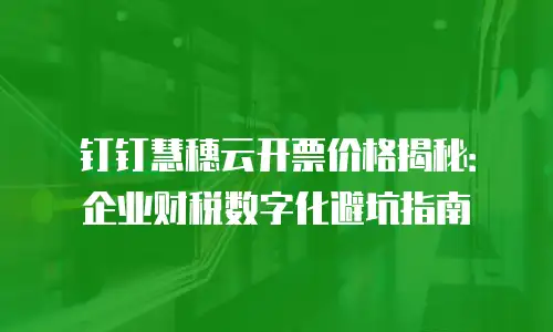 钉钉慧穗云开票价格揭秘：企业财税数字化避坑指南