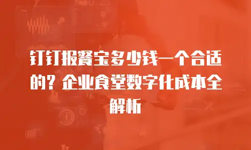 钉钉报餐宝多少钱一个合适的？企业食堂数字化成本全解析