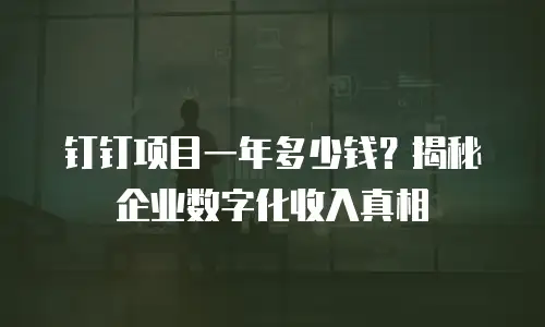 钉钉项目一年多少钱？揭秘企业数字化收入真相