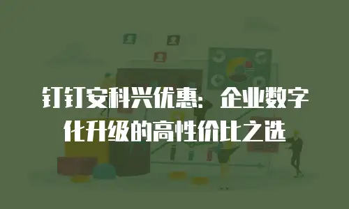 钉钉安科兴优惠：企业数字化升级的高性价比之选
