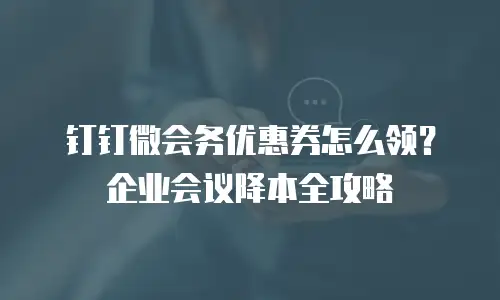 钉钉微会务优惠券怎么领？企业会议降本全攻略