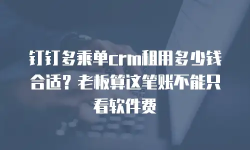 钉钉多乘单crm租用多少钱合适？老板算这笔账不能只看软件费