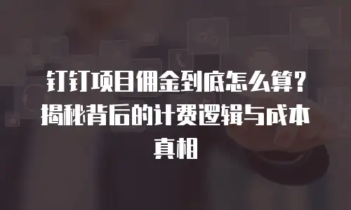 钉钉项目佣金到底怎么算？揭秘背后的计费逻辑与成本真相