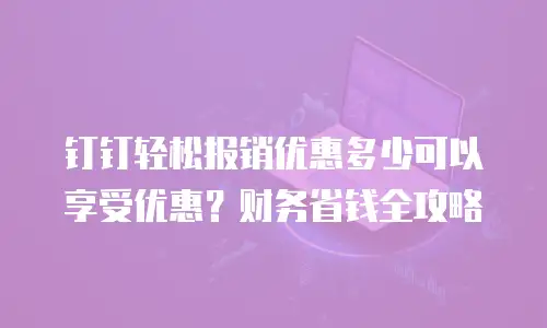 钉钉轻松报销优惠多少可以享受优惠？财务省钱全攻略
