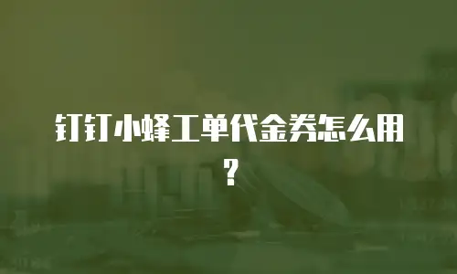 钉钉小蜂工单代金券怎么用？