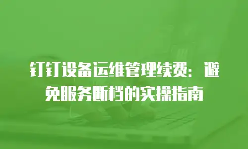 钉钉设备运维管理续费：避免服务断档的实操指南