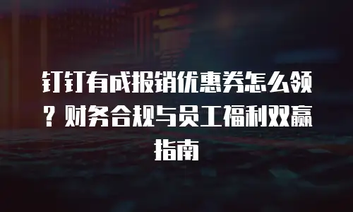 钉钉有成报销优惠券怎么领？财务合规与员工福利双赢指南