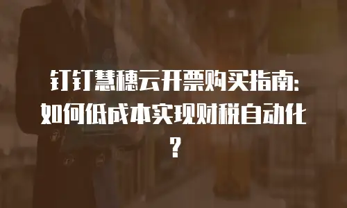 钉钉慧穗云开票购买指南：如何低成本实现财税自动化？