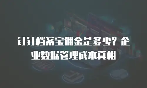 钉钉档案宝佣金是多少？企业数据管理成本真相