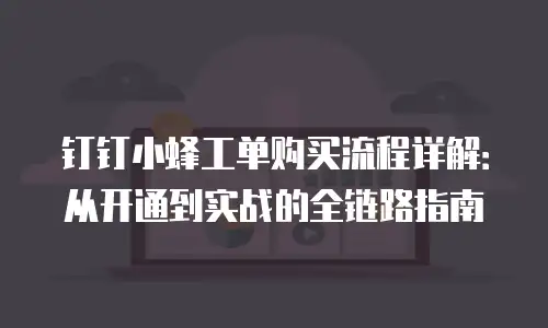 钉钉小蜂工单购买流程详解：从开通到实战的全链路指南