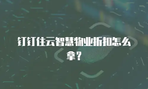 钉钉住云智慧物业折扣怎么拿？