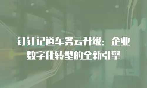 钉钉记道车务云升级：企业数字化转型的全新引擎