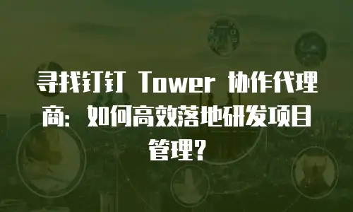 寻找钉钉 Tower 协作代理商：如何高效落地研发项目管理？