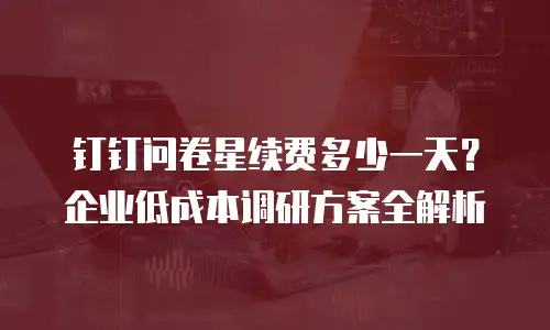 钉钉问卷星续费多少一天？企业低成本调研方案全解析