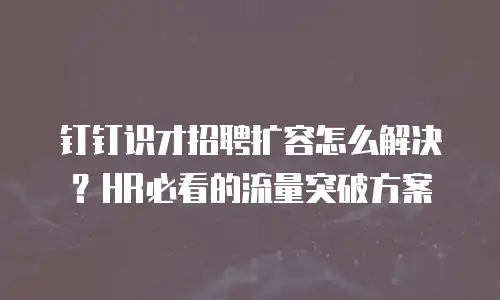 钉钉识才招聘扩容怎么解决？HR必看的流量突破方案