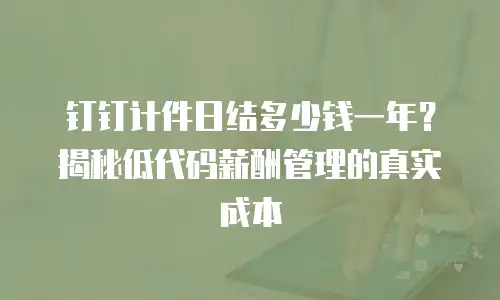 钉钉计件日结多少钱一年？揭秘低代码薪酬管理的真实成本