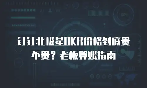 钉钉北极星OKR价格到底贵不贵？老板算账指南