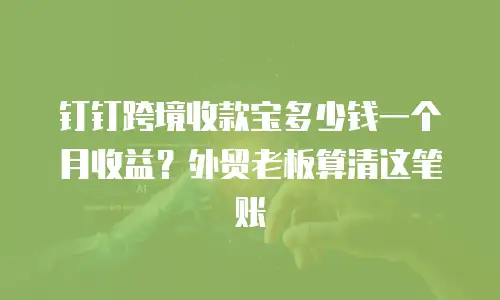钉钉跨境收款宝多少钱一个月收益？外贸老板算清这笔账