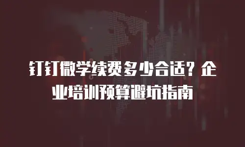 钉钉微学续费多少合适？企业培训预算避坑指南