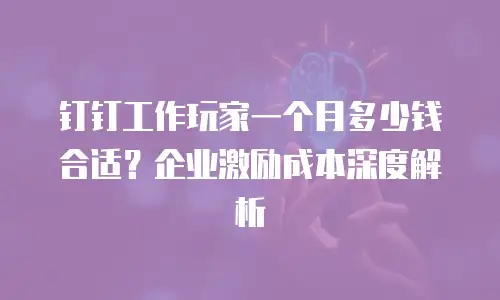 钉钉工作玩家一个月多少钱合适？企业激励成本深度解析