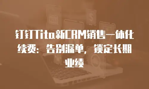 钉钉Tita新CRM销售一体化续费：告别漏单，锁定长期业绩