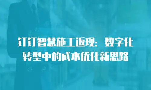 钉钉智慧施工返现：数字化转型中的成本优化新思路