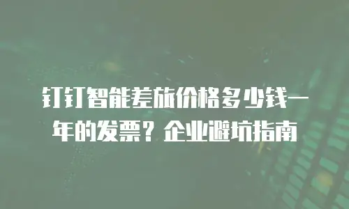 钉钉智能差旅价格多少钱一年的发票？企业避坑指南