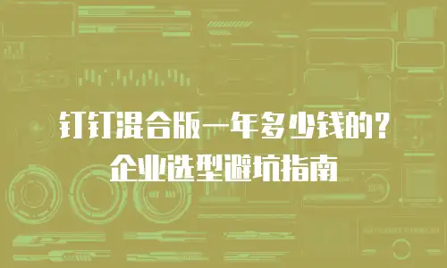 钉钉混合版一年多少钱的？企业选型避坑指南