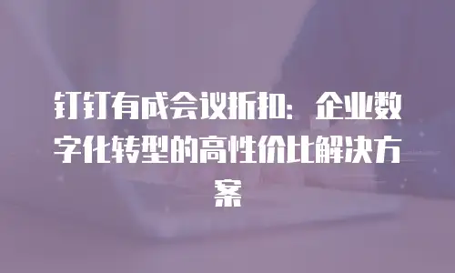钉钉有成会议折扣：企业数字化转型的高性价比解决方案