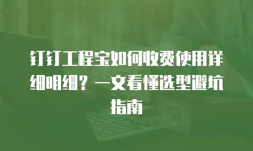 钉钉工程宝如何收费使用详细明细？一文看懂选型避坑指南