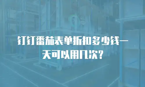 钉钉番茄表单折扣多少钱一天可以用几次？