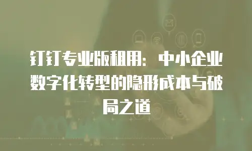 钉钉专业版租用：中小企业数字化转型的隐形成本与破局之道