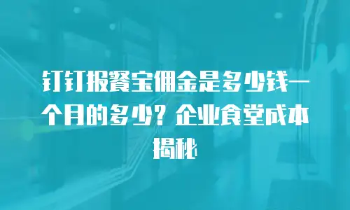 钉钉报餐宝佣金是多少钱一个月的多少？企业食堂成本揭秘