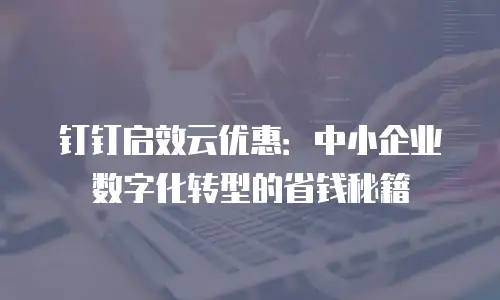 钉钉启效云优惠：中小企业数字化转型的省钱秘籍