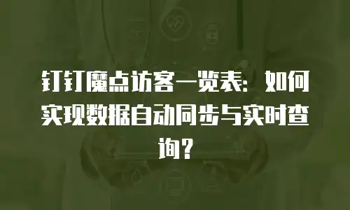 钉钉魔点访客一览表：如何实现数据自动同步与实时查询？