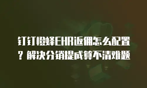 钉钉橙蜂EHR返佣怎么配置？解决分销提成算不清难题